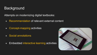 Background
Attempts on modernizing digital textbooks:
● Recommendation of relevant external content
● Concept-mapping acti...