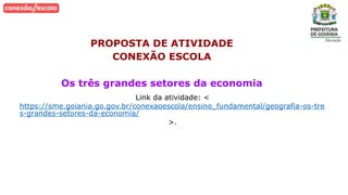 PROPOSTA DE ATIVIDADE
CONEXÃO ESCOLA
Os três grandes setores da economia
Link da atividade: <
https://sme.goiania.go.gov.br/conexaoescola/ensino_fundamental/geografia-os-tre
s-grandes-setores-da-economia/
>.
 