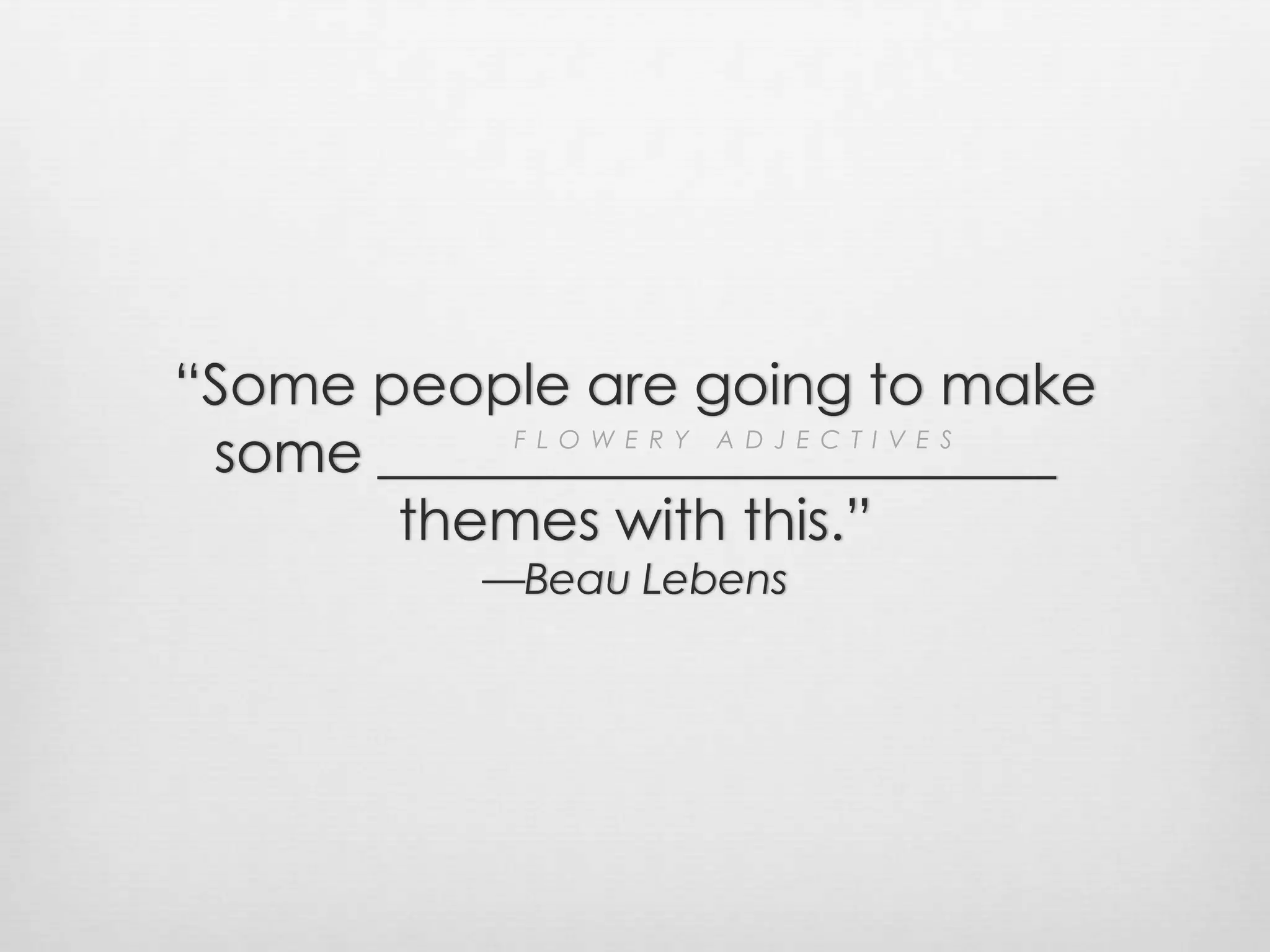 “Some people are going to make some ________________________themes with this.”—Beau LebensFLOWERY ADJECTIVES