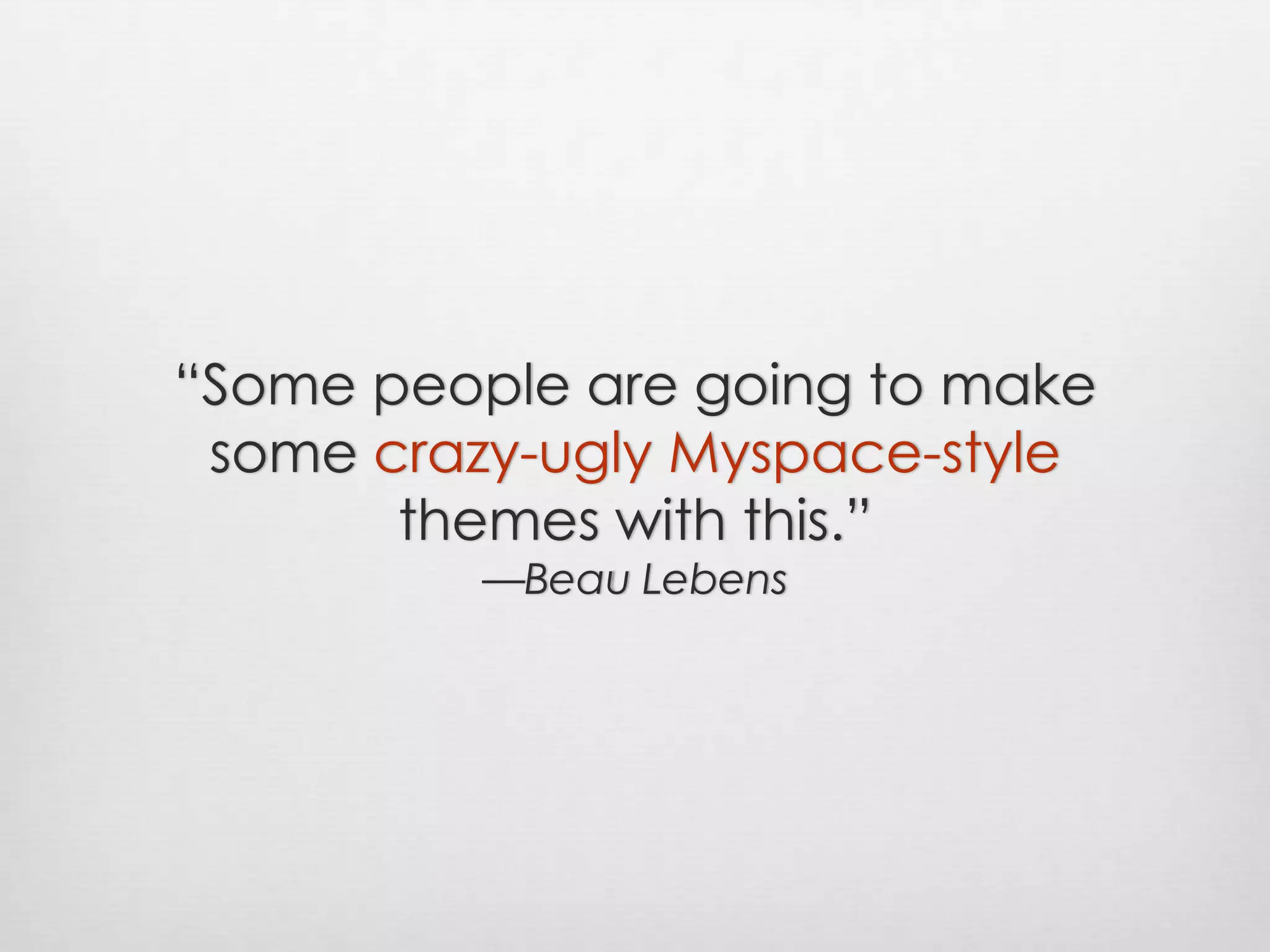 “Some people are going to make some crazy-ugly Myspace-style themes with this.”—Beau Lebens