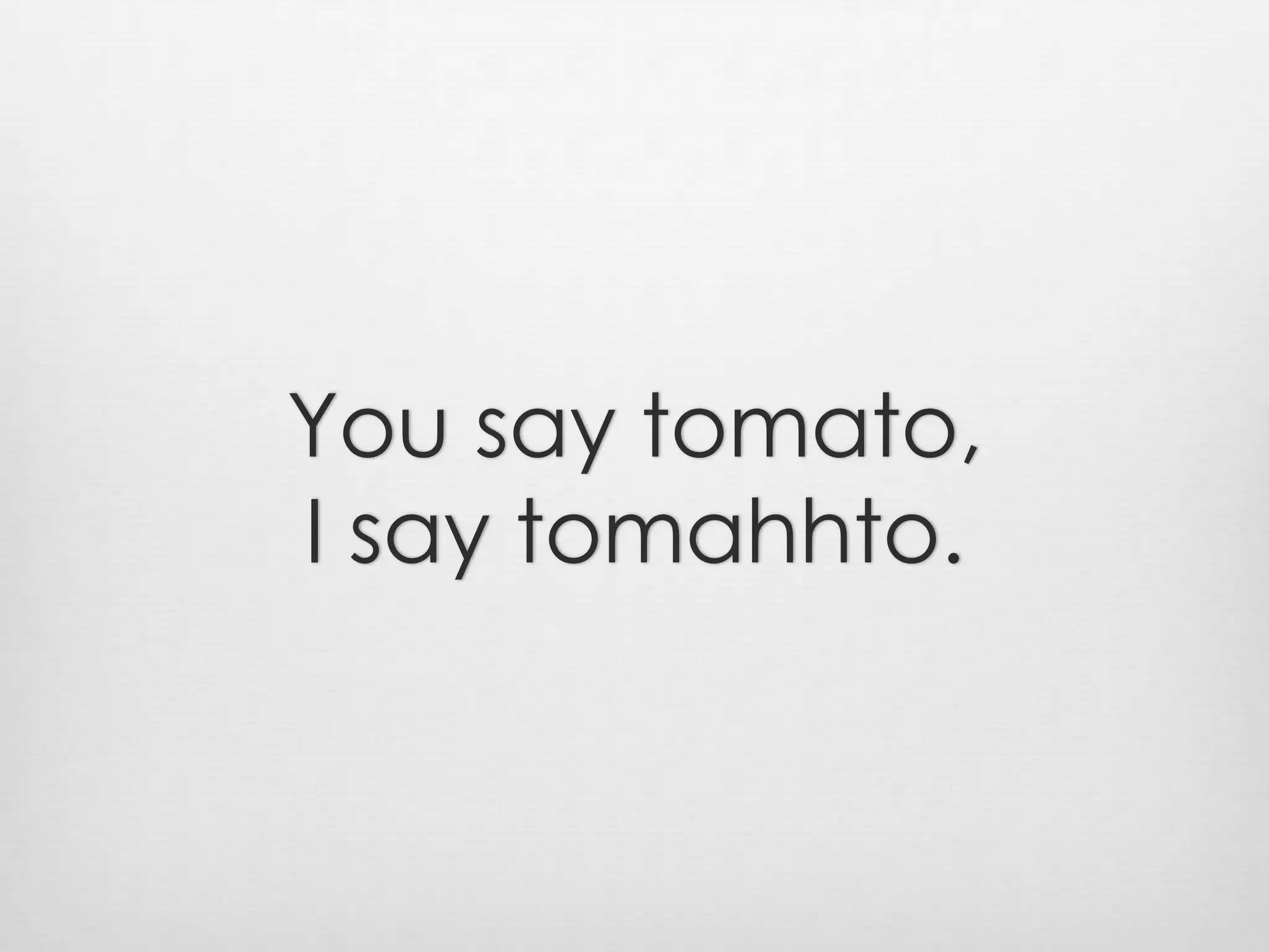 You say tomato,I say tomahhto.