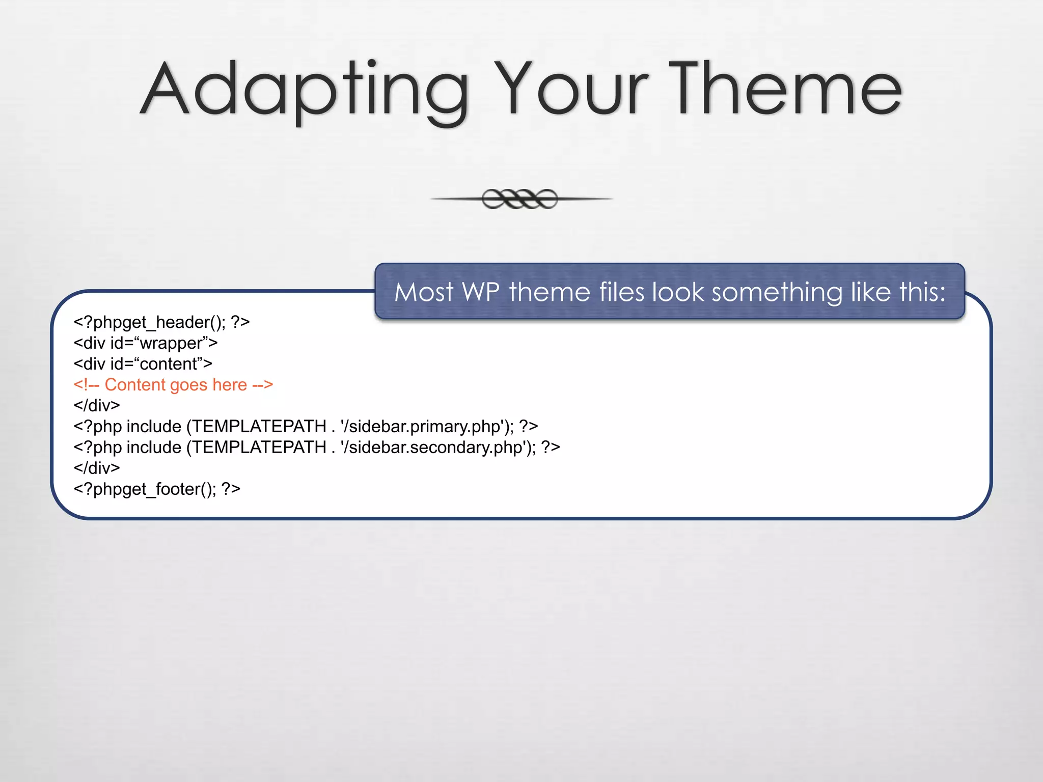 Most WP theme files look something like this:&lt;?phpget_header(); ?&gt;&lt;div id=“wrapper”&gt;	&lt;div id=“content”&gt;&lt;!-- Content goes here --&gt;	&lt;/div&gt;	&lt;?php include (TEMPLATEPATH . &apos;/sidebar.primary.php&apos;); ?&gt;	&lt;?php include (TEMPLATEPATH . &apos;/sidebar.secondary.php&apos;); ?&gt;&lt;/div&gt;&lt;?phpget_footer(); ?&gt;Adapting Your Theme
