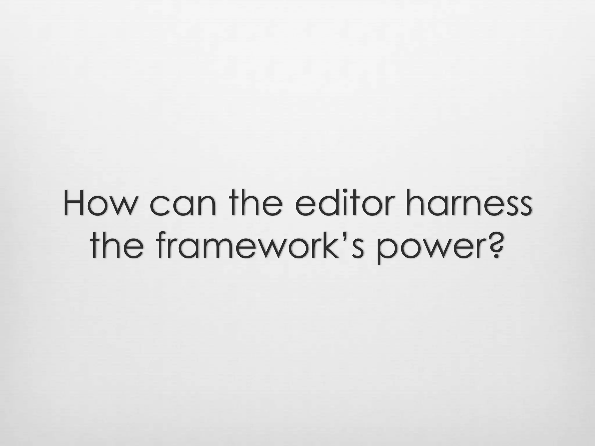 How can the editor harness the framework’s power?