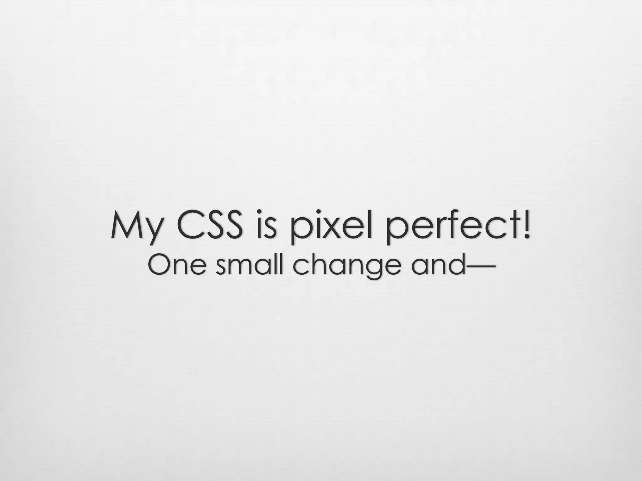 My CSS is pixel perfect!One small change and—