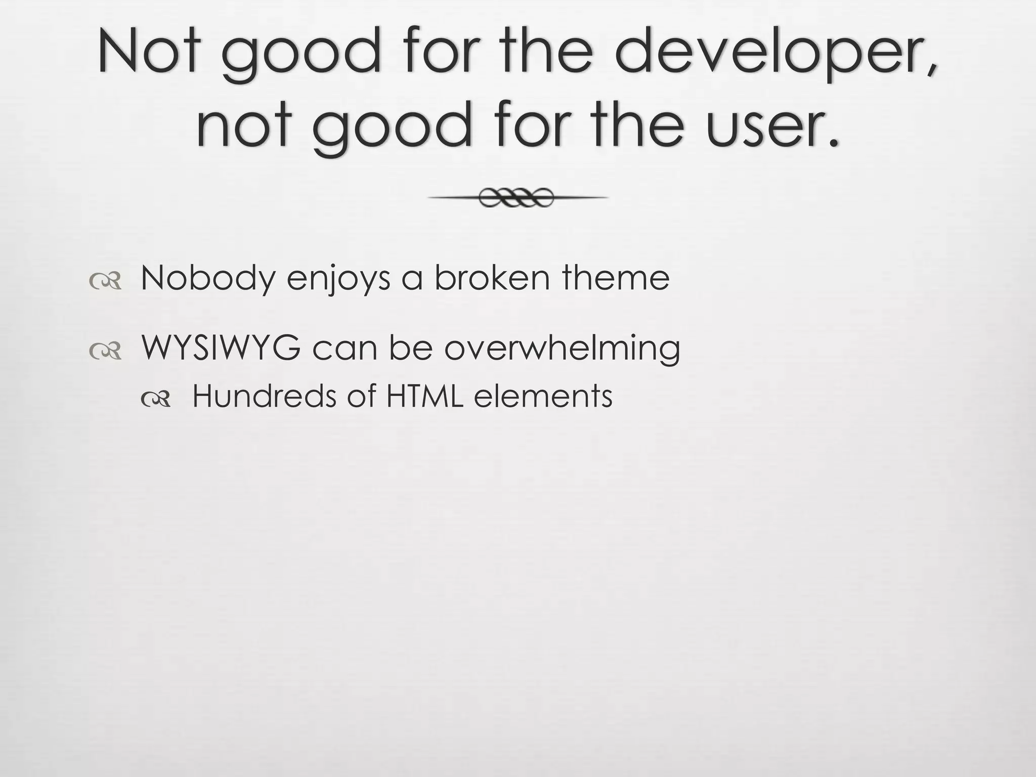 Not good for the developer,not good for the user.Nobody enjoys a broken themeWYSIWYG can be overwhelmingHundreds of HTML elements