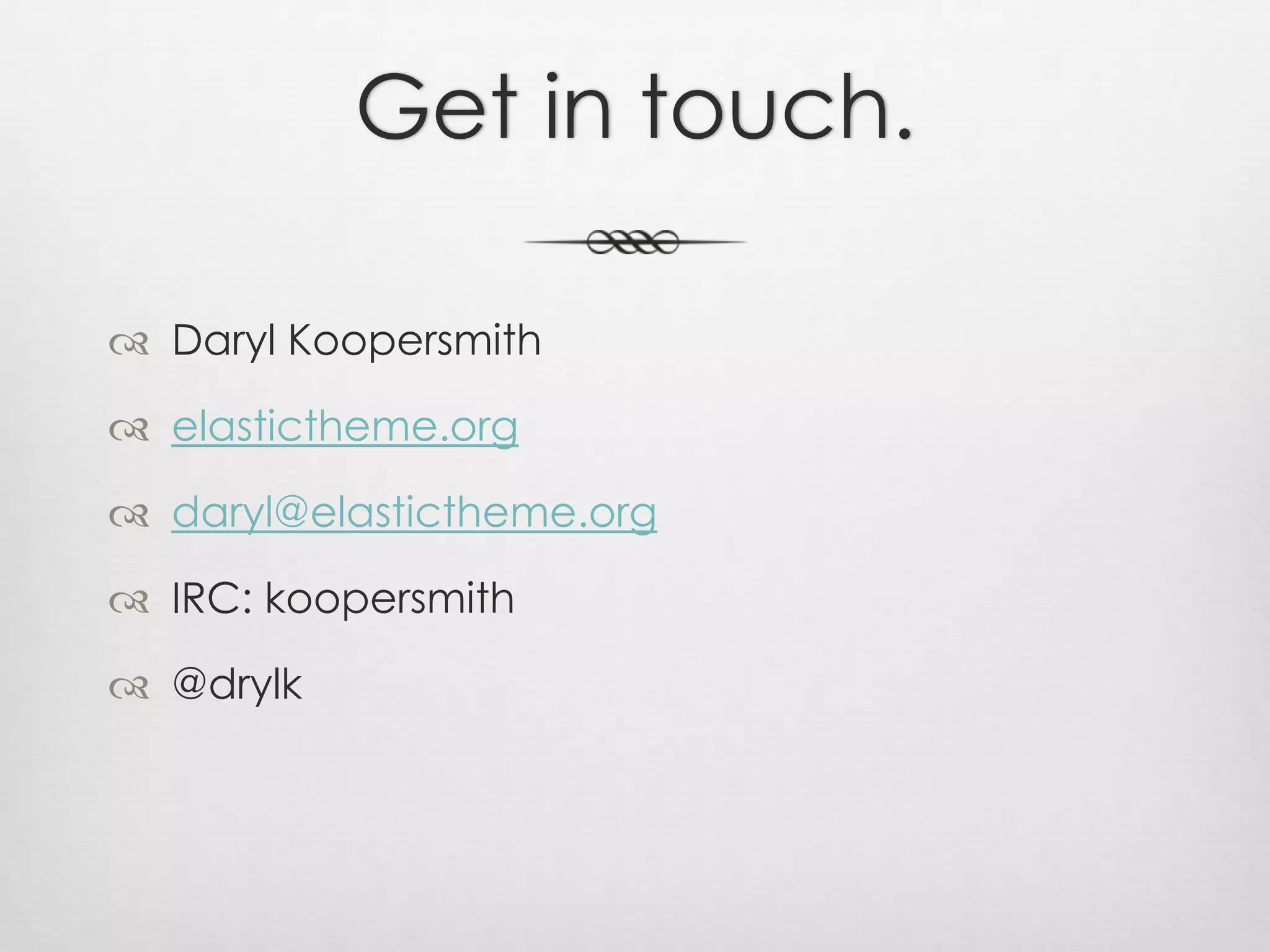 Get in touch.Daryl Koopersmithelastictheme.orgdaryl@elastictheme.orgIRC: koopersmith@drylk