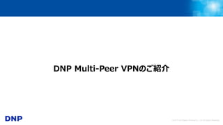 © 2017 Dai Nippon Printing Co., Ltd. All Rights Reserved.
DNP Multi-Peer VPNのご紹介
 