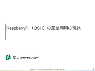 RaspberryPi（OSH）の産業利用の現状
Copyright (C) 2014- BiZrightTechnology Inc., all rights reserved. 1
 