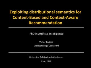 Exploiting distributional semantics for
Content-Based and Context-Aware
Recommendation
PhD in Artificial Intelligence
Victor Codina
Advisor: Luigi Ceccaroni
Universitat Politècnica de Catalunya
June, 2014
 