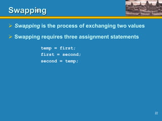 22
Swapping
 Swapping is the process of exchanging two values
 Swapping requires three assignment statements
temp = first;
first = second;
second = temp;
 