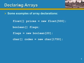 8
Declaring Arrays
 Some examples of array declarations:
float[] prices = new float[500];
boolean[] flags;
flags = new boolean[20];
char[] codes = new char[1750];
 