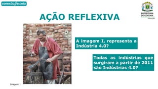 AÇÃO REFLEXIVA
A imagem I, representa a
Indústria 4.0?
Imagem 1
Todas as indústrias que
surgiram a partir de 2011
são Indústrias 4.0?
 