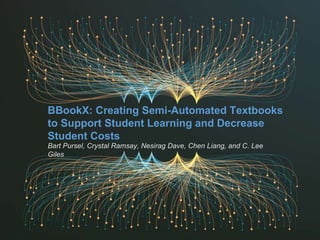 BBookX: Creating Semi-Automated Textbooks
to Support Student Learning and Decrease
Student Costs
Bart Pursel, Crystal Ramsay, Nesirag Dave, Chen Liang, and C. Lee
Giles
 