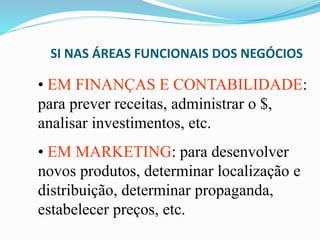 SI NAS ÁREAS FUNCIONAIS DOS NEGÓCIOS
• EM FINANÇAS E CONTABILIDADE:
para prever receitas, administrar o $,
analisar investimentos, etc.
• EM MARKETING: para desenvolver
novos produtos, determinar localização e
distribuição, determinar propaganda,
estabelecer preços, etc.
 