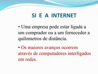 SI E A INTERNET
• Uma empresa pode estar ligada a
um comprador ou a um fornecedor a
quilometros de distância.
• Os maiores avanços ocorrem
através de computadores interligados
em redes.
 