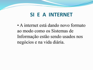 SI E A INTERNET
• A internet está dando novo formato
ao modo como os Sistemas de
Informação estão sendo usados nos
negócios e na vida diária.
 