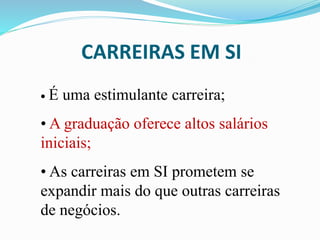 CARREIRAS EM SI
• É uma estimulante carreira;
• A graduação oferece altos salários
iniciais;
• As carreiras em SI prometem se
expandir mais do que outras carreiras
de negócios.
 
