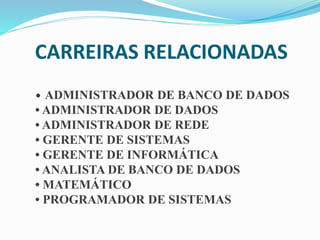 CARREIRAS RELACIONADAS
• ADMINISTRADOR DE BANCO DE DADOS
• ADMINISTRADOR DE DADOS
• ADMINISTRADOR DE REDE
• GERENTE DE SISTEMAS
• GERENTE DE INFORMÁTICA
• ANALISTA DE BANCO DE DADOS
• MATEMÁTICO
• PROGRAMADOR DE SISTEMAS
 