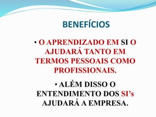 BENEFÍCIOS
• O APRENDIZADO EM SI O
AJUDARÁ TANTO EM
TERMOS PESSOAIS COMO
PROFISSIONAIS.
• ALÉM DISSO O
ENTENDIMENTO DOS SI’s
AJUDARÁ A EMPRESA.
 