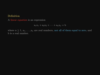 Definition
A linear equation is an expression
a1x1 + a2x2 + · · · + anxn = b
where n ≥ 1, a1, . . . , an are real numbers, not all of them equal to zero, and
b is a real number.
 