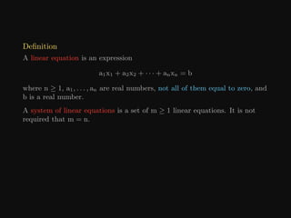 Definition
A linear equation is an expression
a1x1 + a2x2 + · · · + anxn = b
where n ≥ 1, a1, . . . , an are real numbers, not all of them equal to zero, and
b is a real number.
A system of linear equations is a set of m ≥ 1 linear equations. It is not
required that m = n.
 
