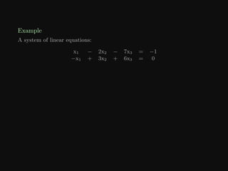 Example
A system of linear equations:
x1 − 2x2 − 7x3 = −1
−x1 + 3x2 + 6x3 = 0
 