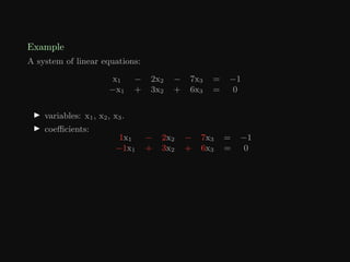 Example
A system of linear equations:
x1 − 2x2 − 7x3 = −1
−x1 + 3x2 + 6x3 = 0
I variables: x1, x2, x3.
I coefficients:
1x1 − 2x2 − 7x3 = −1
−1x1 + 3x2 + 6x3 = 0
 