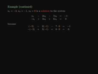Example (continued)
x1 = −3, x2 = −1, x3 = 0 is a solution to the system
x1 − 2x2 − 7x3 = −1
−x1 + 3x2 + 6x3 = 0
because
(−3) − 2(−1) − 7 · 0 = −1
−(−3) + 3(−1) + 6 · 0 = 0.
 