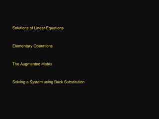 Solutions of Linear Equations
Elementary Operations
The Augmented Matrix
Solving a System using Back Substitution
 