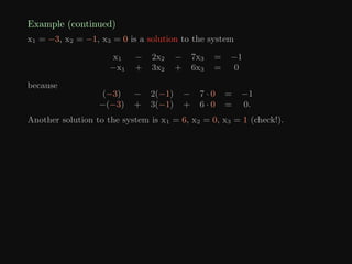 Example (continued)
x1 = −3, x2 = −1, x3 = 0 is a solution to the system
x1 − 2x2 − 7x3 = −1
−x1 + 3x2 + 6x3 = 0
because
(−3) − 2(−1) − 7 · 0 = −1
−(−3) + 3(−1) + 6 · 0 = 0.
Another solution to the system is x1 = 6, x2 = 0, x3 = 1 (check!).
 