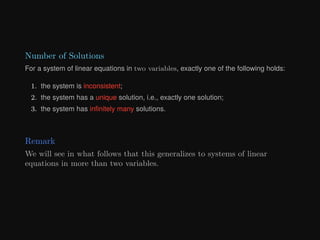 Number of Solutions
For a system of linear equations in two variables, exactly one of the following holds:
1. the system is inconsistent;
2. the system has a unique solution, i.e., exactly one solution;
3. the system has infinitely many solutions.
Remark
We will see in what follows that this generalizes to systems of linear
equations in more than two variables.
 