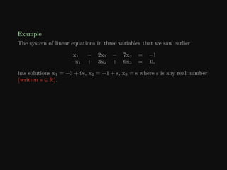 Example
The system of linear equations in three variables that we saw earlier
x1 − 2x2 − 7x3 = −1
−x1 + 3x2 + 6x3 = 0,
has solutions x1 = −3 + 9s, x2 = −1 + s, x3 = s where s is any real number
(written s ∈ R).
 