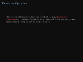 Elementary Operations
Any system of linear equations can be solved by using Elementary
Operations to transform the system into an equivalent but simpler system
from which the solution can be easily obtained.
 