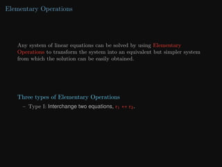 Elementary Operations
Any system of linear equations can be solved by using Elementary
Operations to transform the system into an equivalent but simpler system
from which the solution can be easily obtained.
Three types of Elementary Operations
– Type I: Interchange two equations, r1 ↔ r2.
 