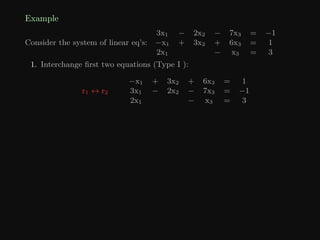 Example
Consider the system of linear eq’s:
3x1 − 2x2 − 7x3 = −1
−x1 + 3x2 + 6x3 = 1
2x1 − x3 = 3
1. Interchange first two equations (Type I ):
r1 ↔ r2
−x1 + 3x2 + 6x3 = 1
3x1 − 2x2 − 7x3 = −1
2x1 − x3 = 3
 