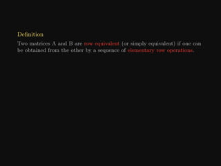 Definition
Two matrices A and B are row equivalent (or simply equivalent) if one can
be obtained from the other by a sequence of elementary row operations.
 