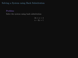 Solving a System using Back Substitution
Problem
Solve the system using back substitution
2x + y = 4
x − 3y = 1
 