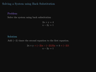 Solving a System using Back Substitution
Problem
Solve the system using back substitution
2x + y = 4
x − 3y = 1
Solution
Add (−2) times the second equation to the first equation.
2x + y + (−2)x − (−2)(3)y = 4 + (−2)1
x − 3y = 1
 
