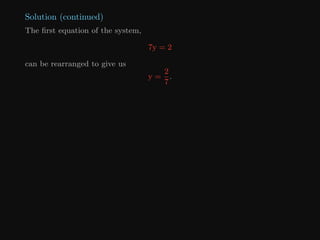 Solution (continued)
The first equation of the system,
7y = 2
can be rearranged to give us
y =
2
7
.
 