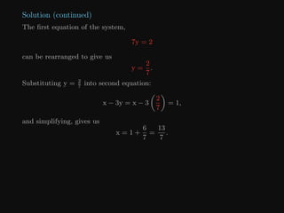 Solution (continued)
The first equation of the system,
7y = 2
can be rearranged to give us
y =
2
7
.
Substituting y = 2
7
into second equation:
x − 3y = x − 3

2
7

= 1,
and simplifying, gives us
x = 1 +
6
7
=
13
7
.
 