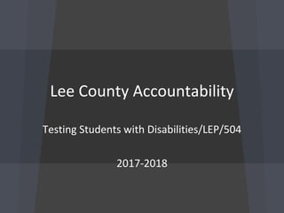 Lee County Accountability
Testing Students with Disabilities/LEP/504
2017-2018
 