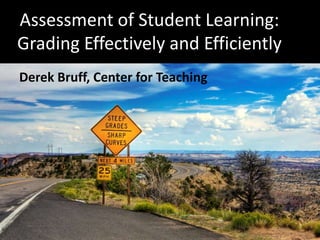 Assessment of Student Learning: Grading Effectively and Efficiently Derek Bruff, Center for Teaching 