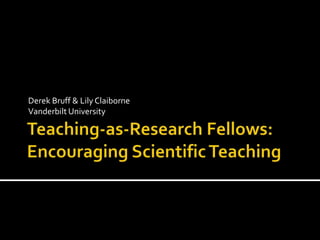 Teaching-as-Research Fellows: Encouraging Scientific Teaching Derek Bruff & Lily Claiborne Vanderbilt University 