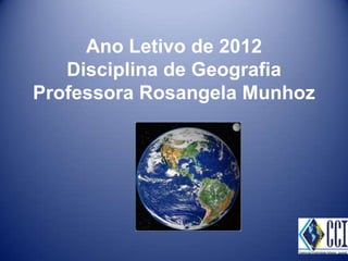 Ano Letivo de 2012
   Disciplina de Geografia
Professora Rosangela Munhoz
 
