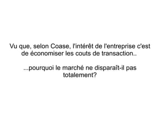 Vu que, selon Coase, l'intérêt de l'entreprise c'est
    de économiser les couts de transaction..

     ...pourquoi le marché ne disparaît-il pas
                    totalement?
 
