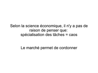 Selon la science économique, il n'y a pas de
           raison de penser que:
     spécialisation des tâches = caos


      Le marché permet de cordonner
 