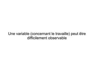 Une variable (concernant le travaille) peut être
           difficilement observable
 