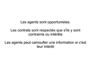 Les agents sont opportunistes.

   Les contrats sont respectés que s'ils y sont
              contraints ou intérêts

Les agents peut camoufler une information si c'est
                  leur intérêt
 