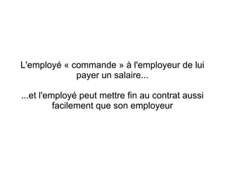 L'employé « commande » à l'employeur de lui
             payer un salaire...

...et l'employé peut mettre fin au contrat aussi
          facilement que son employeur
 