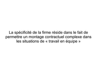 La spécificité de la firme réside dans le fait de
permettre un montage contractuel complexe dans
      les situations de « travail en équipe »
 